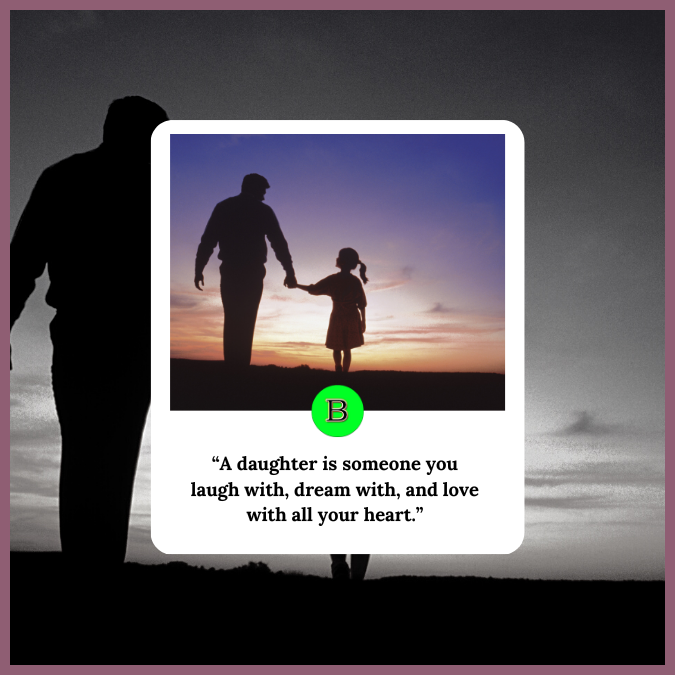 “A daughter is someone you laugh with, dream with, and love with all your heart.”