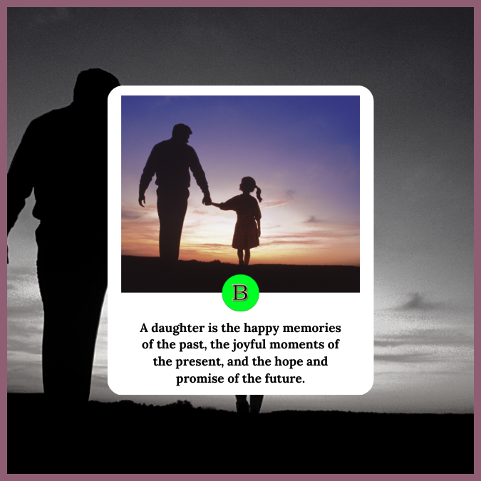 A daughter is the happy memories of the past, the joyful moments of the present, and the hope and promise of the future. Happy Daughter’s Day my precious!