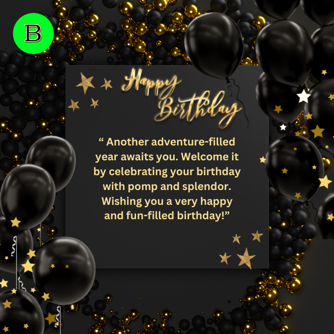 “ Another adventure-filled year awaits you. Welcome it by celebrating your birthday with pomp and splendor. Wishing you a very happy and fun-filled birthday!”
