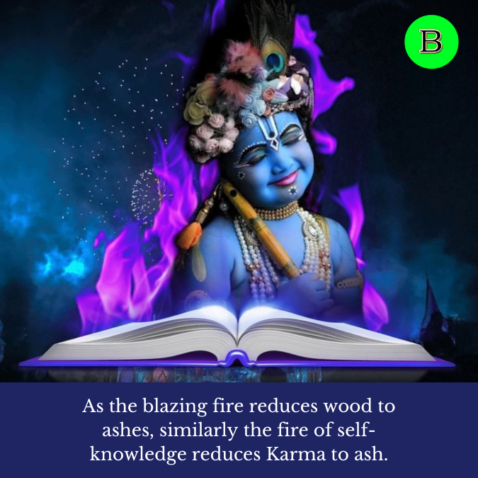 As the blazing fire reduces wood to ashes, similarly the fire of self-knowledge reduces Karma to ash.