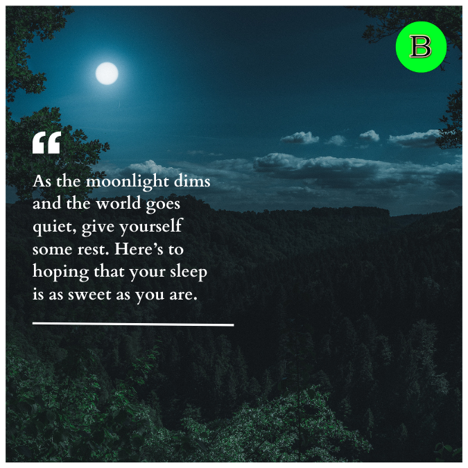 As the moonlight dims and the world goes quiet, give yourself some rest. Here’s to hoping that your sleep is as sweet as you are.