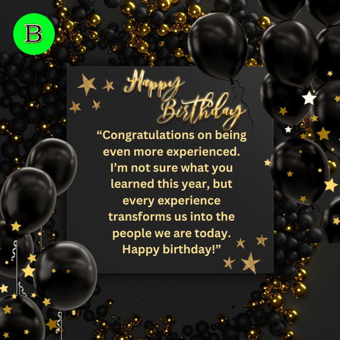 “Congratulations on being even more experienced. I’m not sure what you learned this year, but every experience transforms us into the people we are today. Happy birthday!”