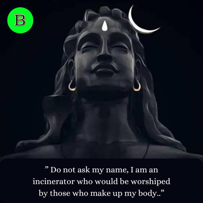 ” Do not ask my name, I am an incinerator who would be worshiped by those who make up my body..”