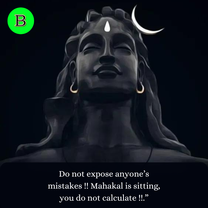 Do not expose anyone’s mistakes !! Mahakal is sitting, you do not calculate !!.”