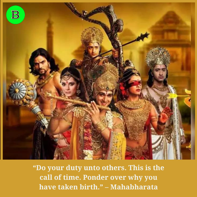 “Do your duty unto others. This is the call of time. Ponder over why you have taken birth.” – Mahabharata