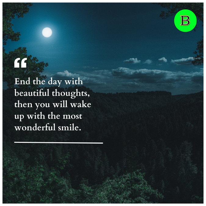 End the day with beautiful thoughts, then you will wake up with the most wonderful smile.