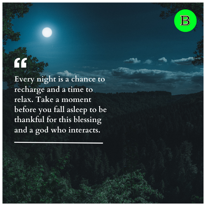 Every night is a chance to recharge and a time to relax. Take a moment before you fall asleep to be thankful for this blessing and a god who interacts.