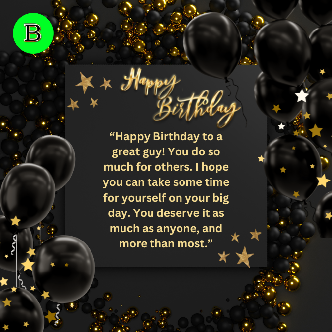 “Happy Birthday to a great guy! You do so much for others. I hope you can take some time for yourself on your big day. You deserve it as much as anyone, and more than most.”