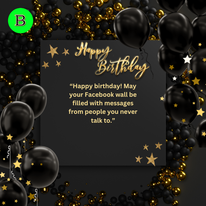 “Happy birthday! May your Facebook wall be filled with messages from people you never talk to.”