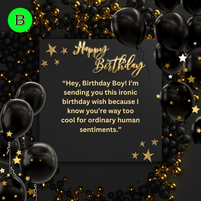 “Hey, Birthday Boy! I’m sending you this ironic birthday wish because I know you’re way too cool for ordinary human sentiments.”