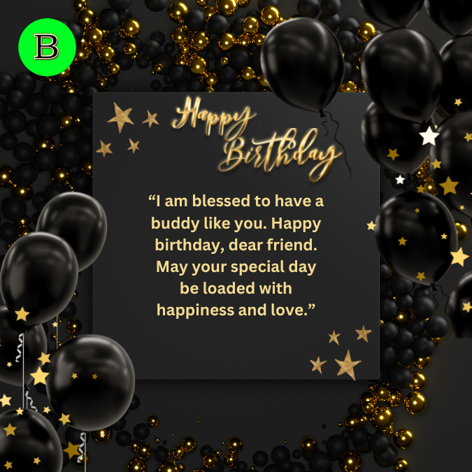 “I am blessed to have a buddy like you. Happy birthday, dear friend. May your special day be loaded with happiness and love.”