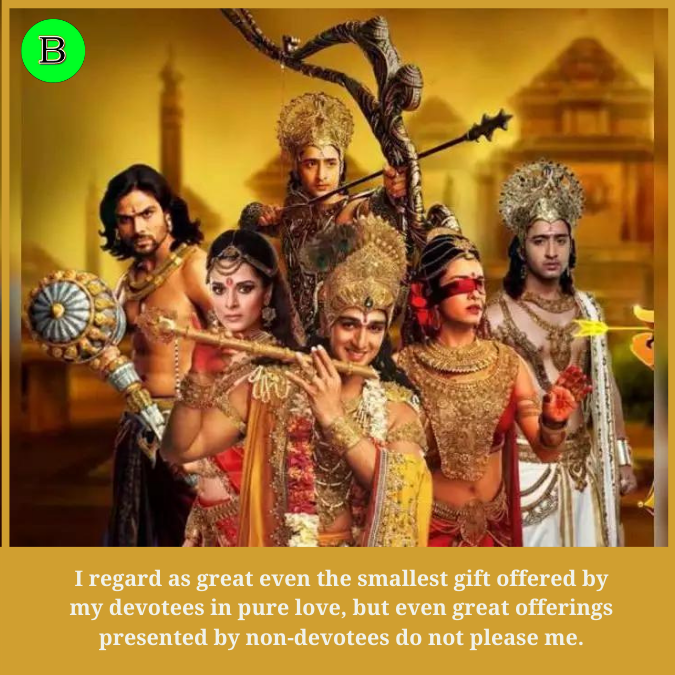 I regard as great even the smallest gift offered by my devotees in pure love, but even great offerings presented by non-devotees do not please me.
