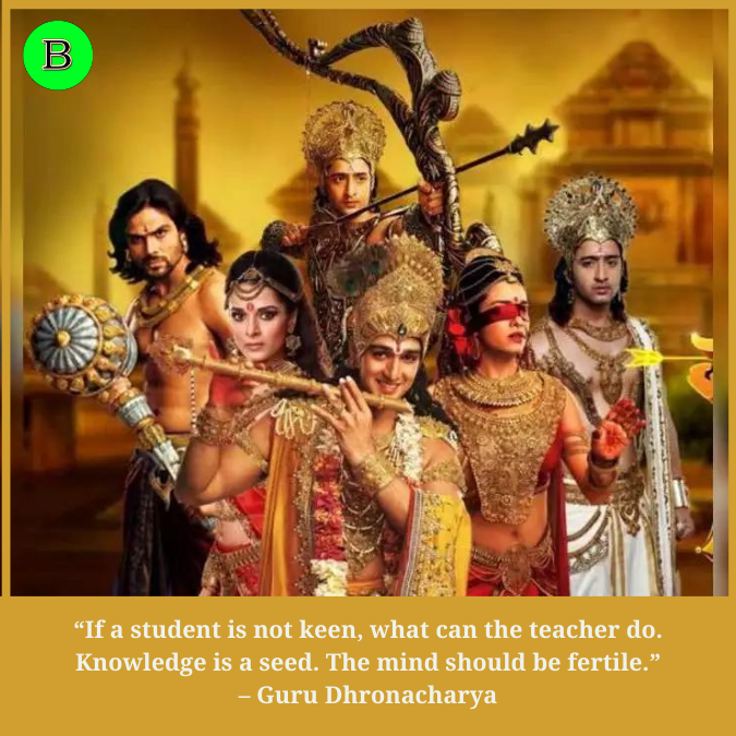 “If a student is not keen, what can the teacher do. Knowledge is a seed. The mind should be fertile.” – Guru Dhronacharya