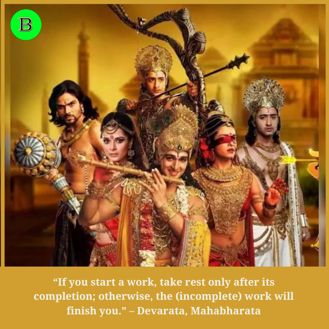 “If you start a work, take rest only after its completion; otherwise, the (incomplete) work will finish you.” – Devarata, Mahabharata