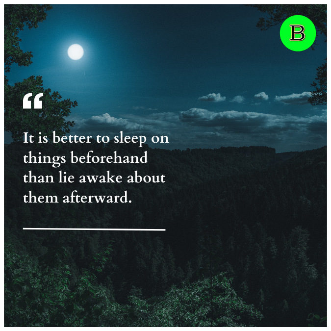It is better to sleep on things beforehand than lie awake about them afterward.