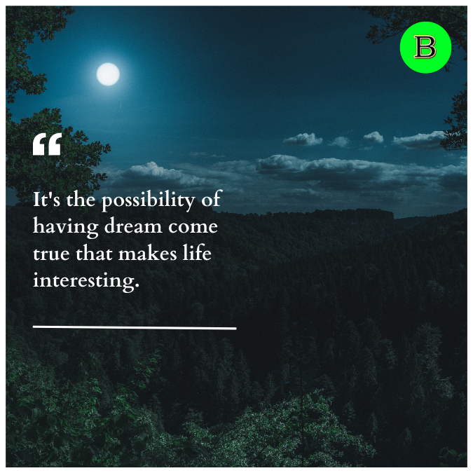 It's the possibility of having dream come true that makes life interesting.