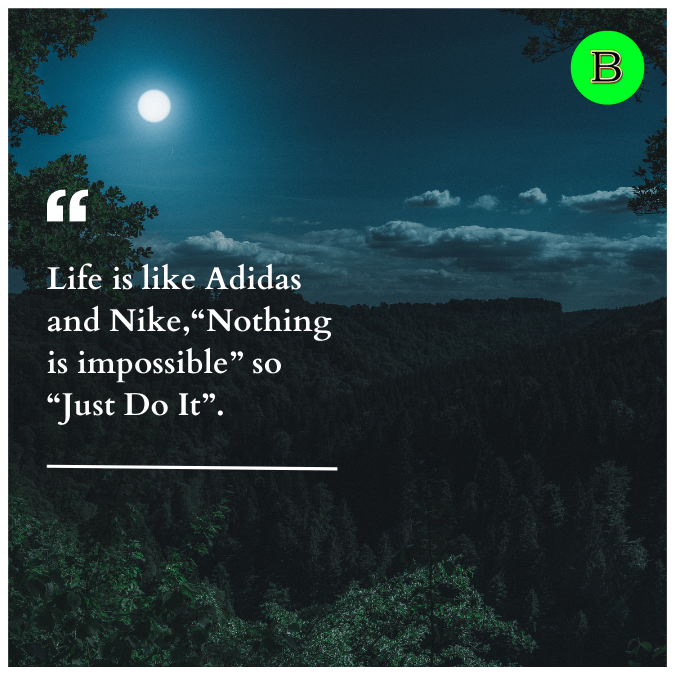Life is like Adidas and Nike,“Nothing is impossible” so “Just Do It”.
