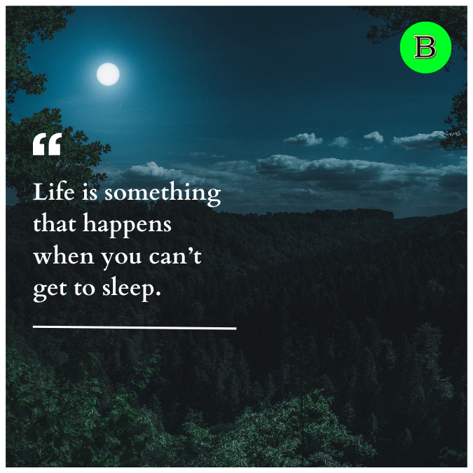 Life is something that happens when you can’t get to sleep.