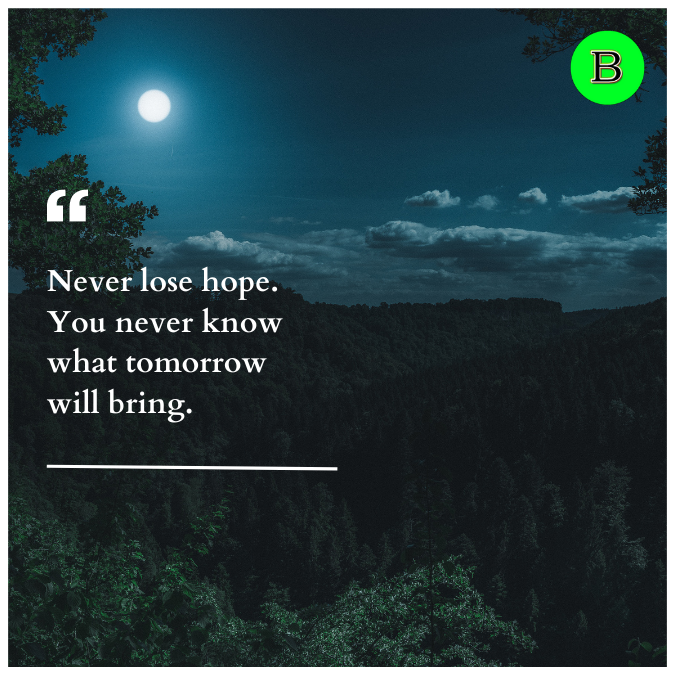 Never lose hope. You never know what tomorrow will bring.