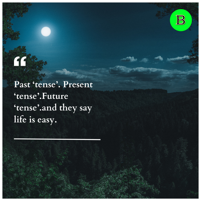 Past ‘tense’. Present ‘tense’.Future ‘tense’.and they say life is easy.