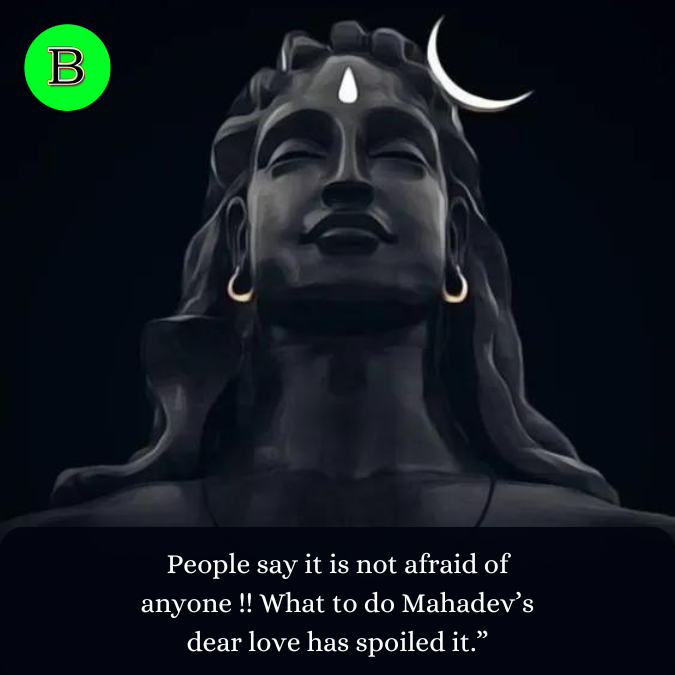 People say it is not afraid of anyone !! What to do Mahadev’s dear love has spoiled it.”
