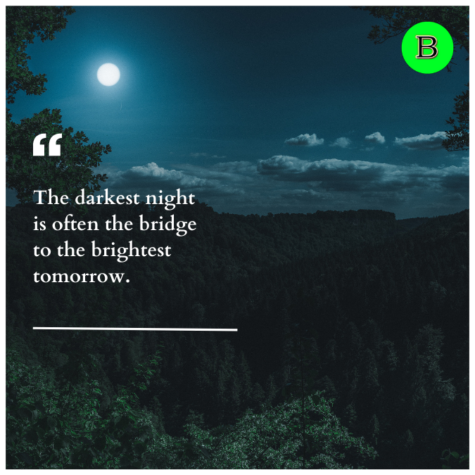 The darkest night is often the bridge to the brightest tomorrow.