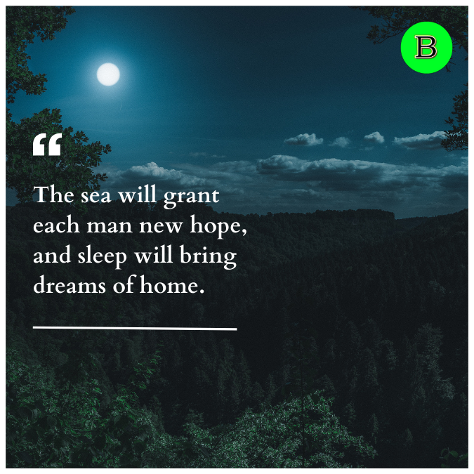 The sea will grant each man new hope, and sleep will bring dreams of home.