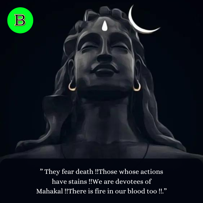” They fear death !!Those whose actions have stains !!We are devotees of Mahakal !!There is fire in our blood too !!.”