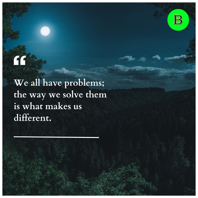 We all have problems; the way we solve them is what makes us different.