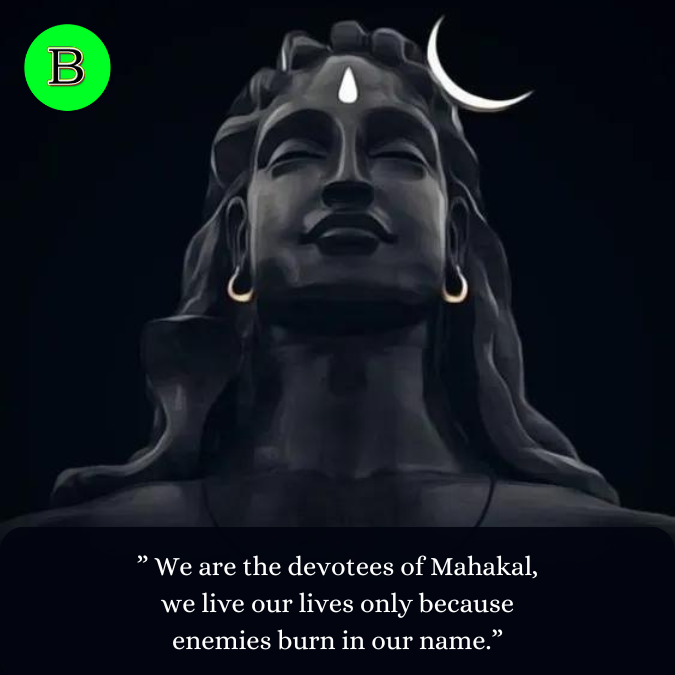 ” We are the devotees of Mahakal, we live our lives only because enemies burn in our name.”