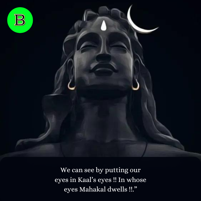 We can see by putting our eyes in Kaal’s eyes !! In whose eyes Mahakal dwells !!.”