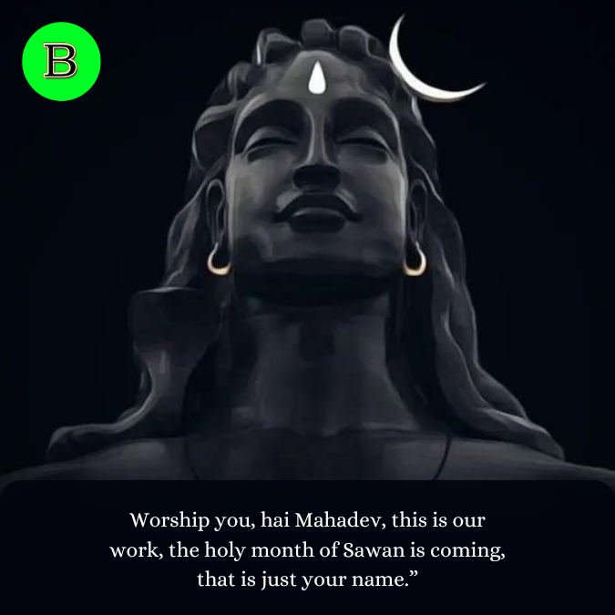 Worship you, hai Mahadev, this is our work, the holy month of Sawan is coming, that is just your name.”