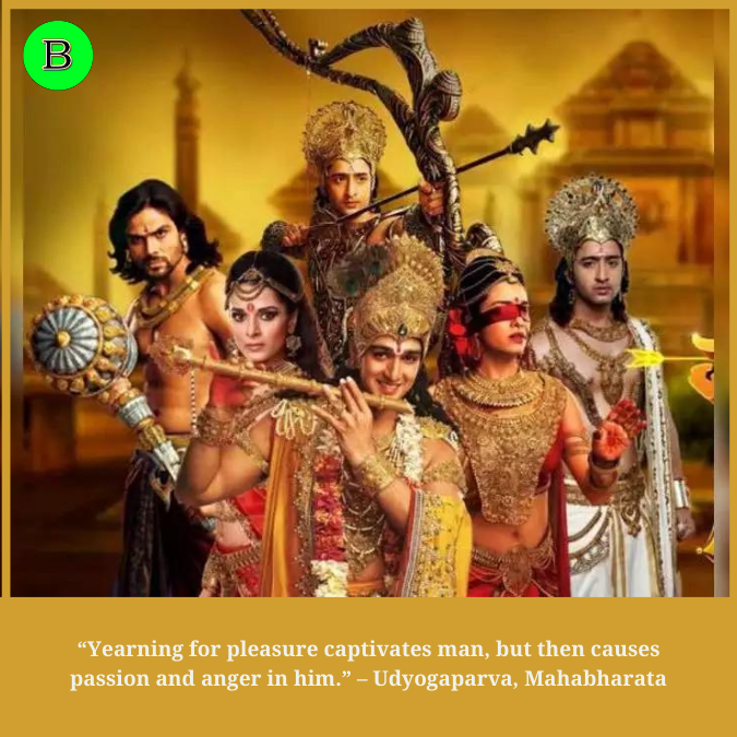 “Yearning for pleasure captivates man, but then causes passion and anger in him.” – Udyogaparva, Mahabharata
