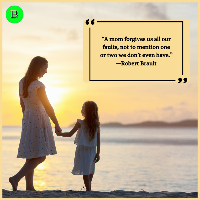 “A mom forgives us all our faults, not to mention one or two we don’t even have.” —Robert Brault