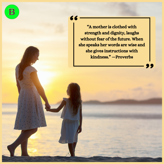 “A mother is clothed with strength and dignity, laughs without fear of the future. When she speaks her words are wise and she gives instructions with kindness.” —Proverbs