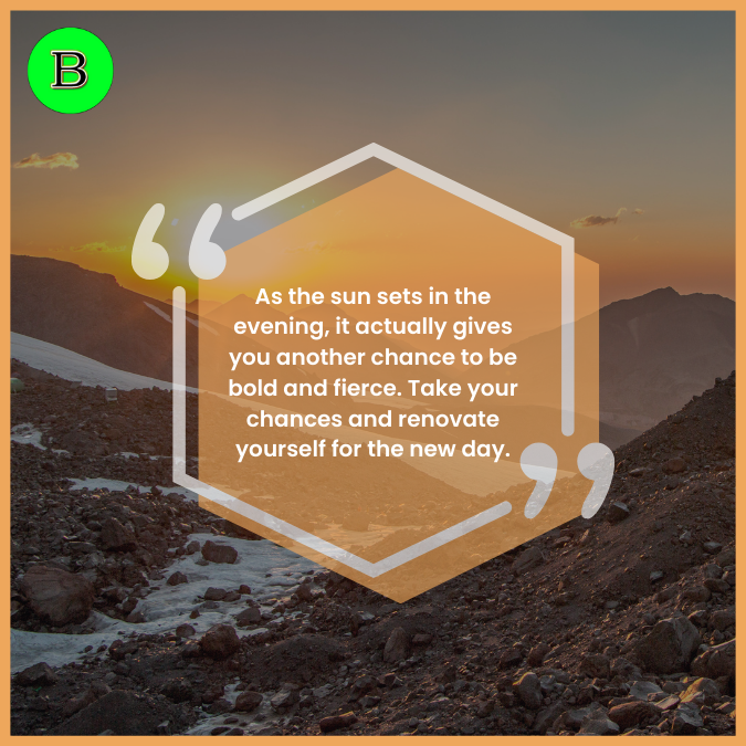 As the sun sets in the evening, it actually gives you another chance to be bold and fierce. Take your chances and renovate yourself for the new day.