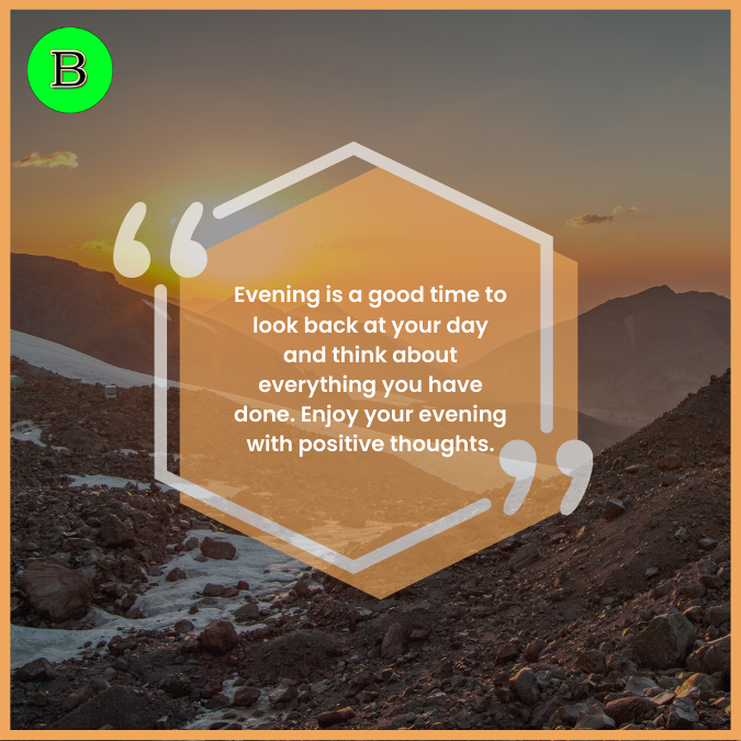 Evening is a good time to look back at your day and think about everything you have done. Enjoy your evening with positive thoughts.