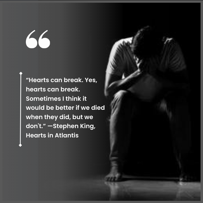 “Hearts can break. Yes, hearts can break. Sometimes I think it would be better if we died when they did, but we don't.” —Stephen King, Hearts in Atlantis