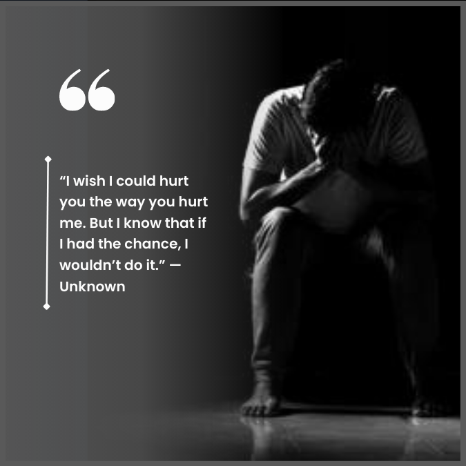 “I wish I could hurt you the way you hurt me. But I know that if I had the chance, I wouldn’t do it.” —Unknown