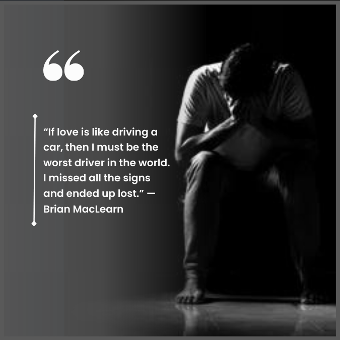 “If love is like driving a car, then I must be the worst driver in the world. I missed all the signs and ended up lost.” —Brian MacLearn