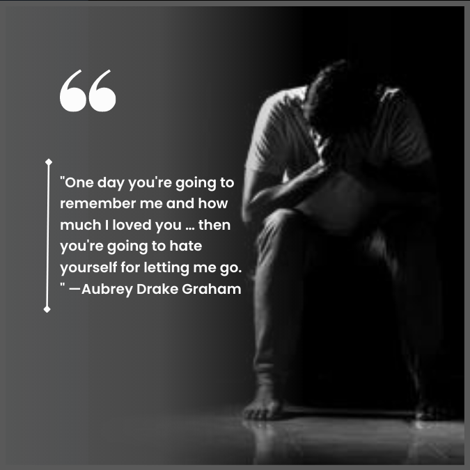 "One day you're going to remember me and how much I loved you … then you're going to hate yourself for letting me go. " —Aubrey Drake Graham