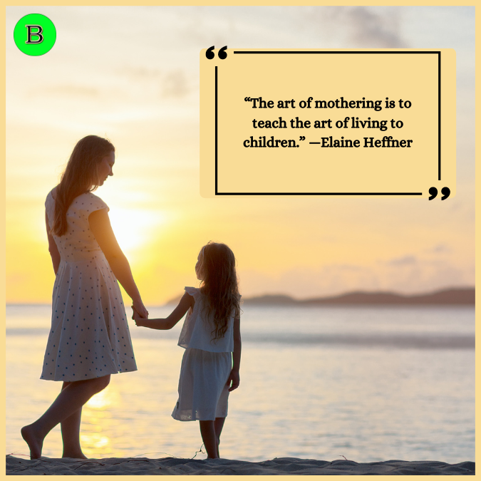 “The art of mothering is to teach the art of living to children.” —Elaine Heffner