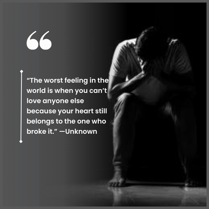 “The worst feeling in the world is when you can’t love anyone else because your heart still belongs to the one who broke it.” —Unknown