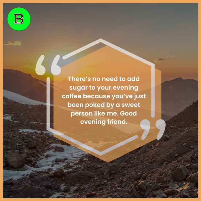There’s no need to add sugar to your evening coffee because you’ve just been poked by a sweet person like me. Good evening friend.