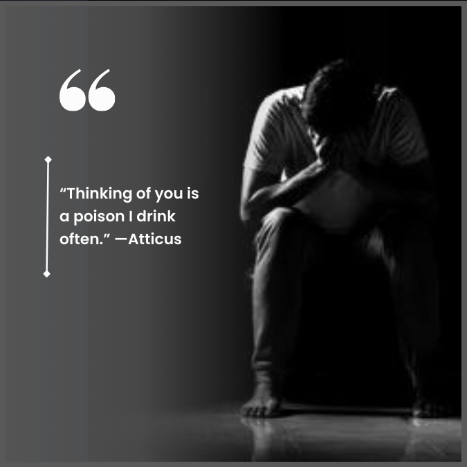 “Thinking of you is a poison I drink often.” —Atticus