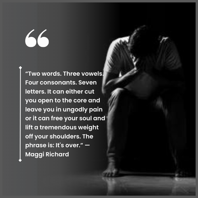 “Two words. Three vowels. Four consonants. Seven letters. It can either cut you open to the core and leave you in ungodly pain or it can free your soul and lift a tremendous weight off your shoulders. The phrase is: It's over.” —Maggi Richard