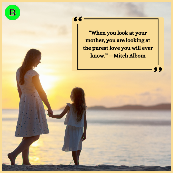 “When you look at your mother, you are looking at the purest love you will ever know.” —Mitch Albom