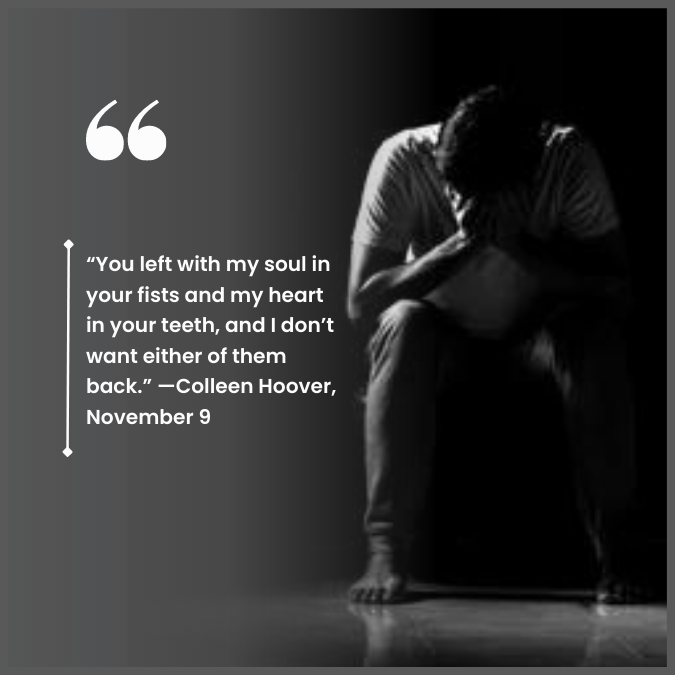 “You left with my soul in your fists and my heart in your teeth, and I don’t want either of them back.” —Colleen Hoover, November 9