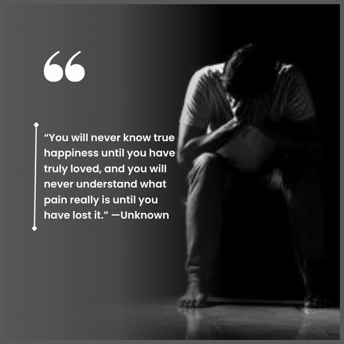 “You will never know true happiness until you have truly loved, and you will never understand what pain really is until you have lost it.” —Unknown