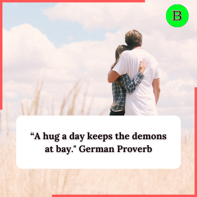 “A hug a day keeps the demons at bay." German Proverb